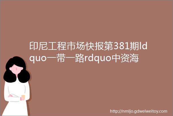 印尼工程市场快报第381期ldquo一带一路rdquo中资海外企业共赢