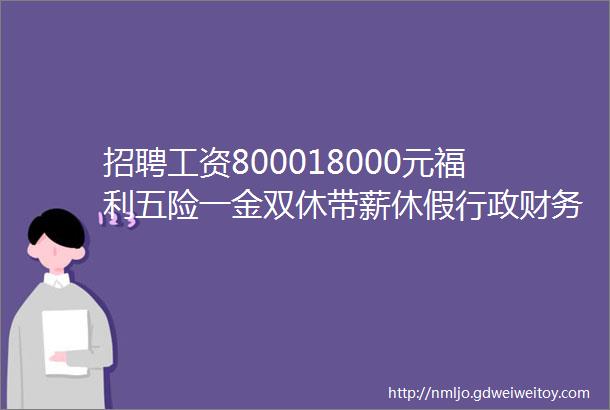 招聘工资800018000元福利五险一金双休带薪休假行政财务客服技术市场等岗位